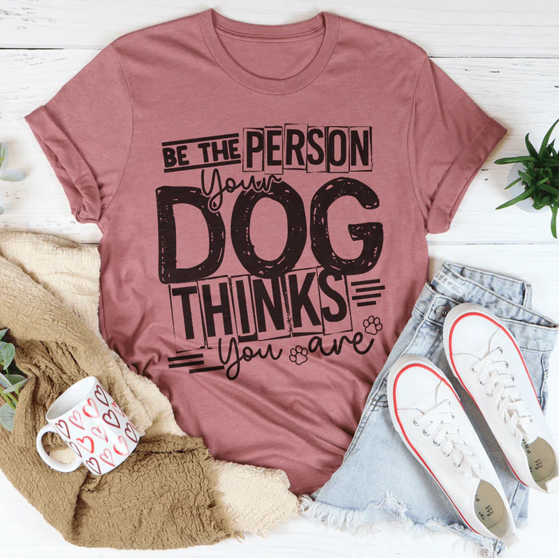 Be The Person Your Dog Thinks You Are Tee