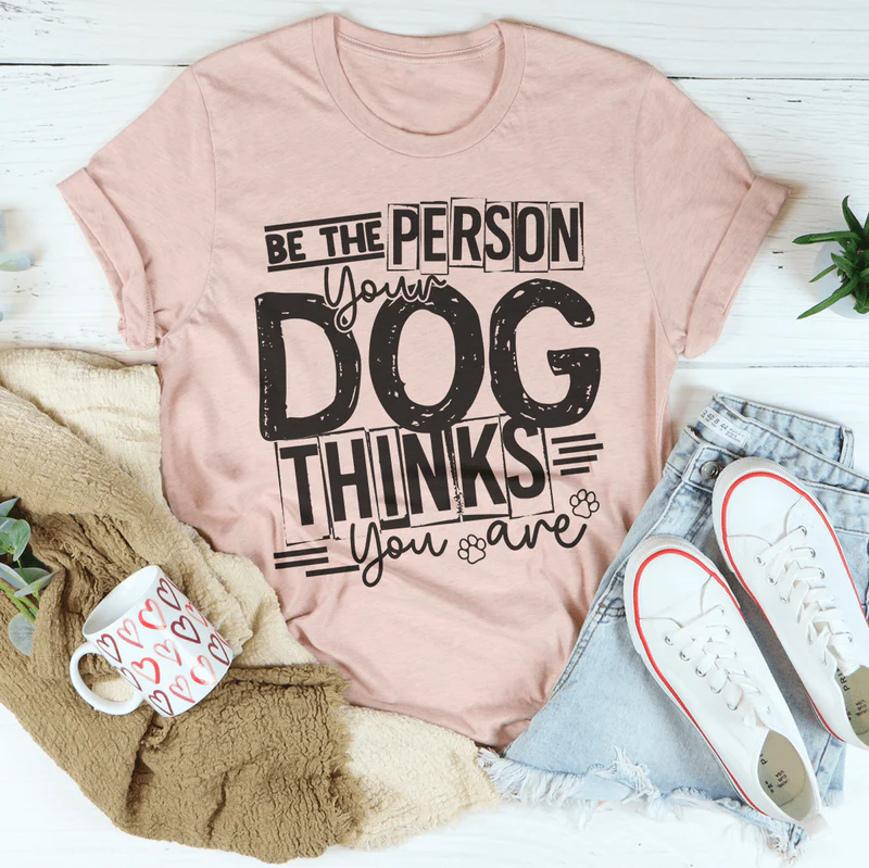 Be The Person Your Dog Thinks You Are Tee