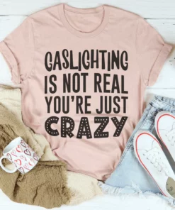 Gaslighting Is Not Real You're Just Crazy Tee