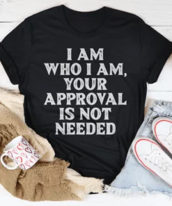 I Am Who I Am Your Approval Is Not Needed Tee