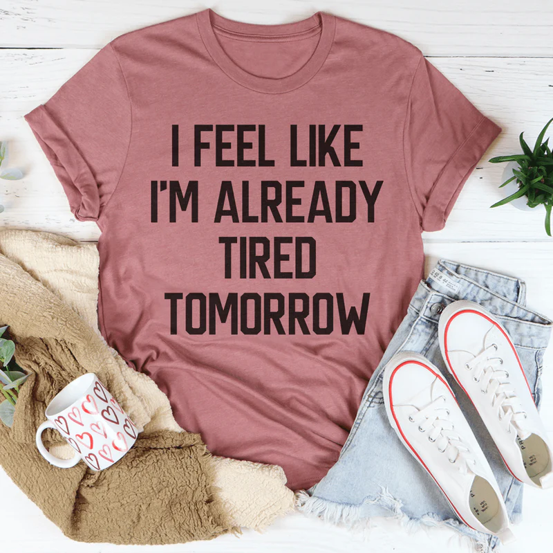 I Feel Like I'm Already Tired Tomorrow Tee