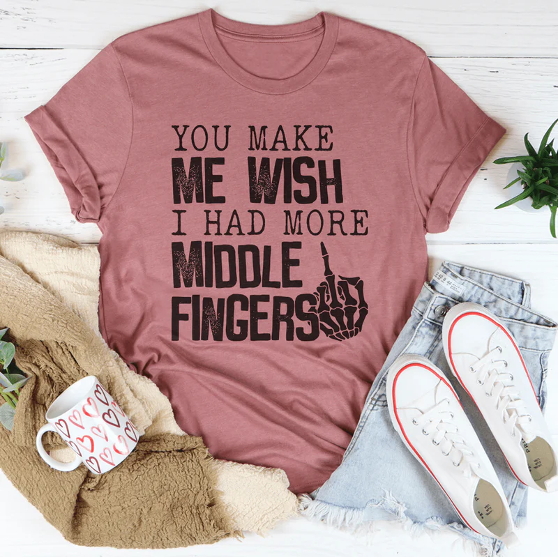 You Make Me Wish I Had More Middle Fingers Tee